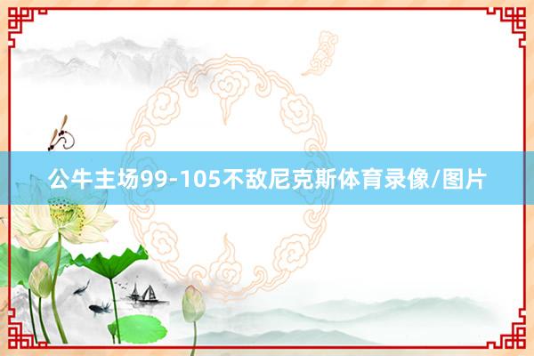 公牛主场99-105不敌尼克斯体育录像/图片
