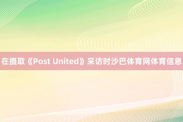 在摄取《Post United》采访时沙巴体育网体育信息