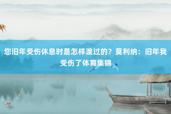您旧年受伤休息时是怎样渡过的？莫利纳：旧年我受伤了体育集锦