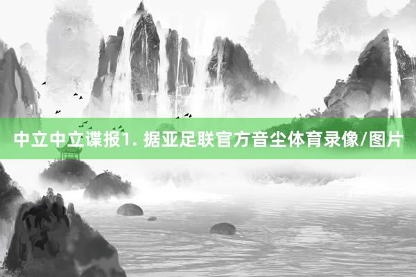 中立　　中立谍报　　1. 据亚足联官方音尘体育录像/图片