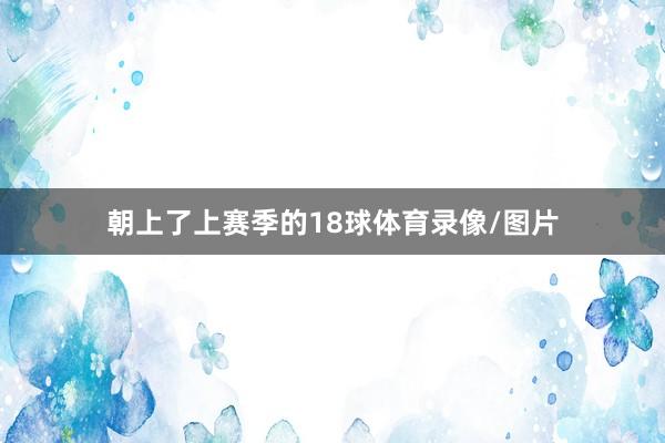 朝上了上赛季的18球体育录像/图片