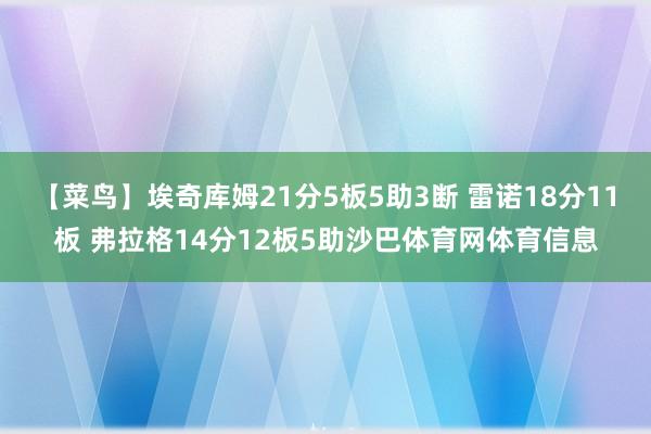【菜鸟】埃奇库姆21分5板5助3断 雷诺18分11板 弗拉格14分12板5助沙巴体育网体育信息