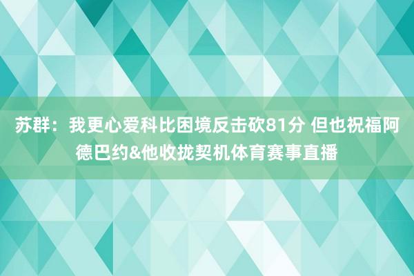 苏群：我更心爱科比困境反击砍81分 但也祝福阿德巴约&他收拢契机体育赛事直播