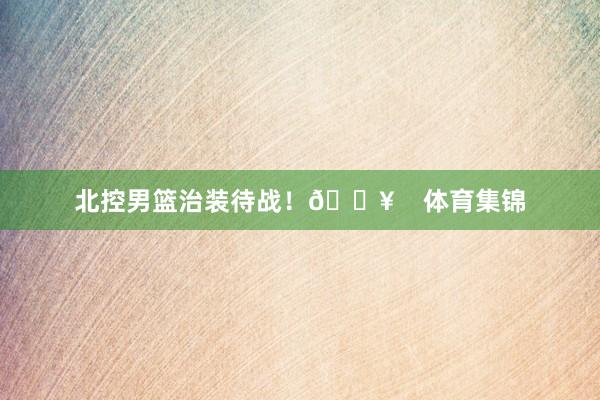 北控男篮治装待战！🔥    体育集锦