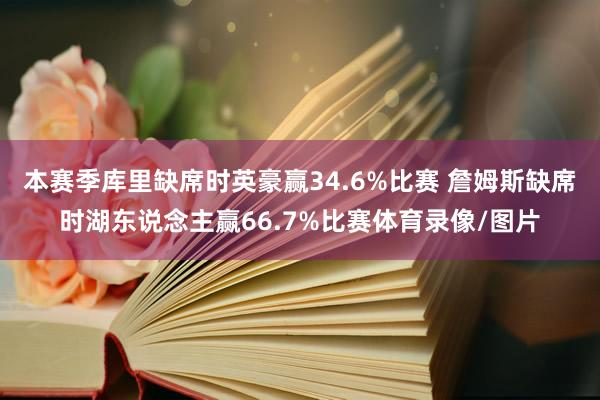 本赛季库里缺席时英豪赢34.6%比赛 詹姆斯缺席时湖东说念主赢66.7%比赛体育录像/图片