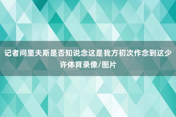 记者问里夫斯是否知说念这是我方初次作念到这少许体育录像/图片