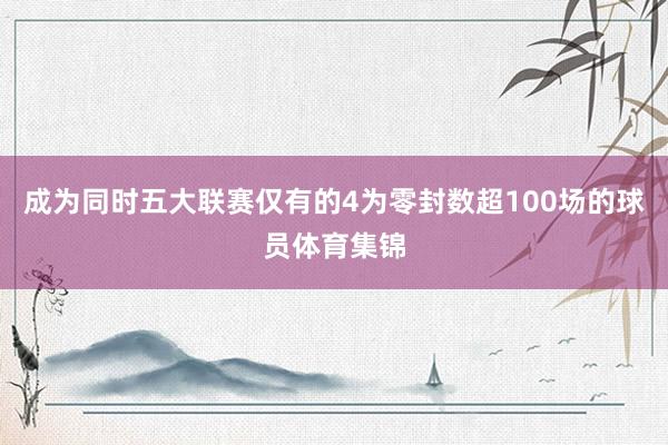 成为同时五大联赛仅有的4为零封数超100场的球员体育集锦