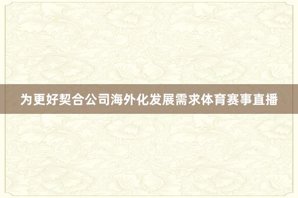 为更好契合公司海外化发展需求体育赛事直播