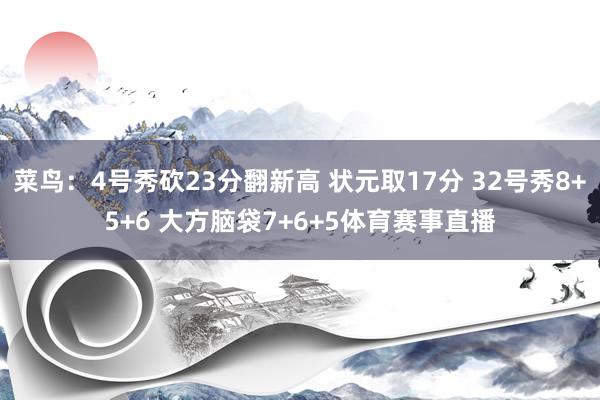 菜鸟:4号秀砍23分翻新高 状元取17分 32号秀8+5+6 大方脑袋7+6+5体育赛事直播