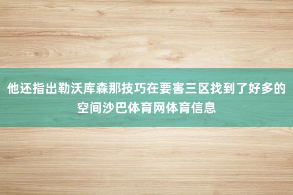 他还指出勒沃库森那技巧在要害三区找到了好多的空间沙巴体育网体育信息