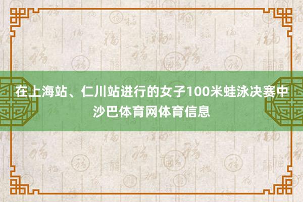 在上海站、仁川站进行的女子100米蛙泳决赛中沙巴体育网体育信息