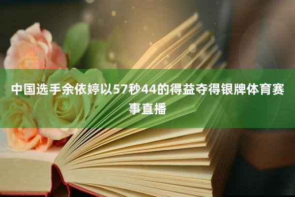 中国选手余依婷以57秒44的得益夺得银牌体育赛事直播
