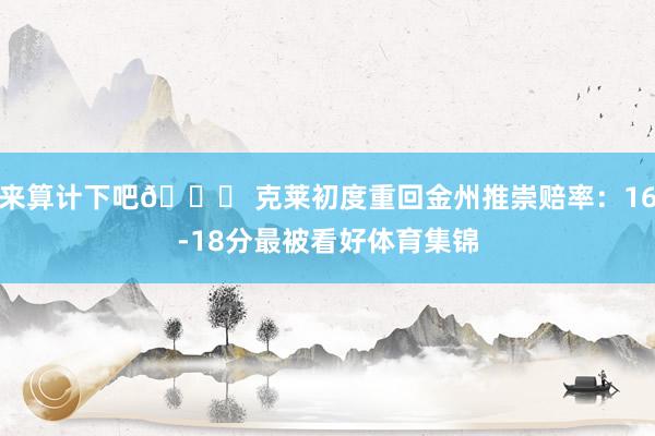 来算计下吧👀 克莱初度重回金州推崇赔率：16-18分最被看好体育集锦