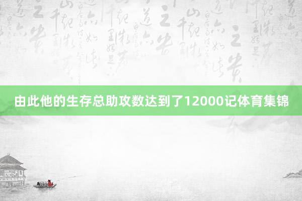 由此他的生存总助攻数达到了12000记体育集锦