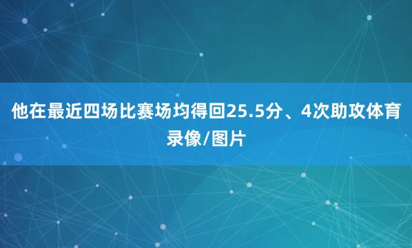 他在最近四场比赛场均得回25.5分、4次助攻体育录像/图片