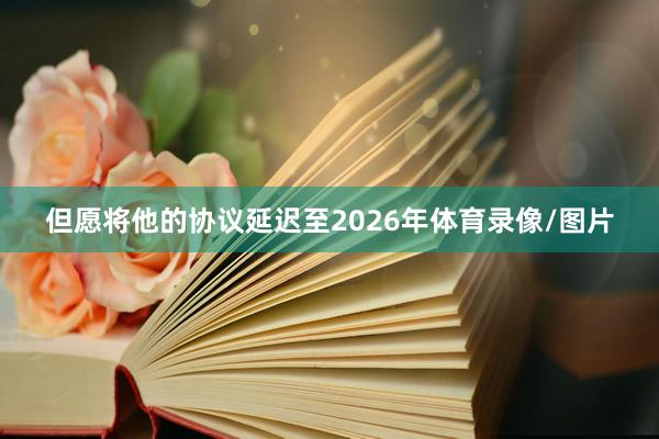 但愿将他的协议延迟至2026年体育录像/图片