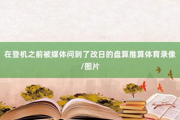 在登机之前被媒体问到了改日的盘算推算体育录像/图片