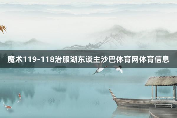 魔术119-118治服湖东谈主沙巴体育网体育信息