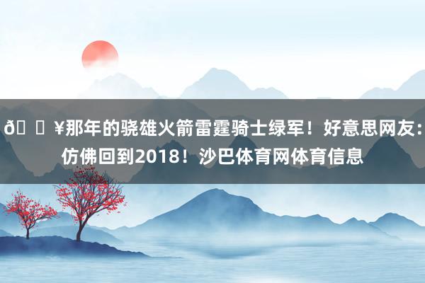 🔥那年的骁雄火箭雷霆骑士绿军！好意思网友：仿佛回到2018！沙巴体育网体育信息