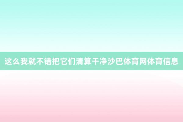 这么我就不错把它们清算干净沙巴体育网体育信息