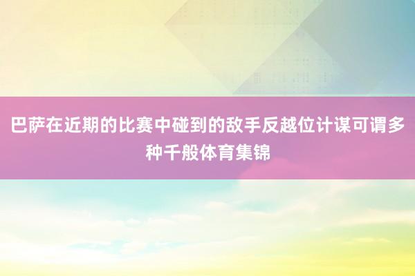 巴萨在近期的比赛中碰到的敌手反越位计谋可谓多种千般体育集锦