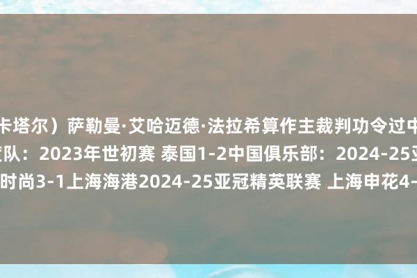 卡塔尔)萨勒曼·艾哈迈德·法拉希算作主裁判功令过中国联系的比赛有:国度队:2023年世初赛 泰国1-2中国俱乐部:2024-25亚冠精英联赛 川崎时尚3-1上海海港2024-25亚冠精英联赛 上海申花4-1浦项铁东说念主2022亚冠小组赛 大邱4-0山东泰山体育录像/图片