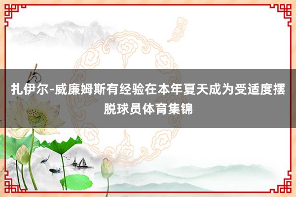 扎伊尔-威廉姆斯有经验在本年夏天成为受适度摆脱球员体育集锦