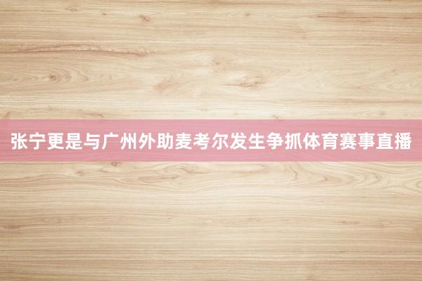 张宁更是与广州外助麦考尔发生争抓体育赛事直播