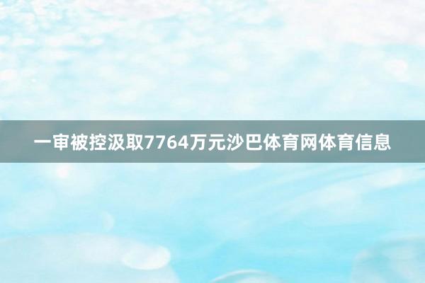 一审被控汲取7764万元沙巴体育网体育信息