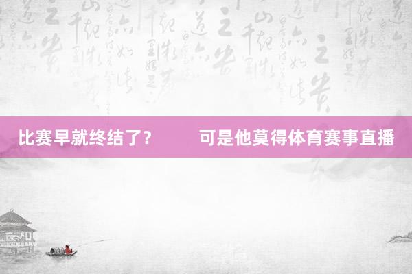 比赛早就终结了？        可是他莫得体育赛事直播