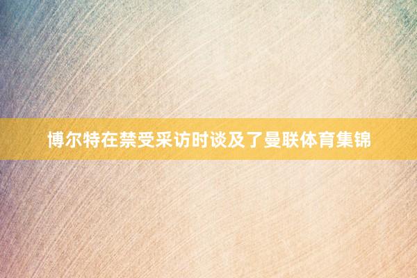 博尔特在禁受采访时谈及了曼联体育集锦