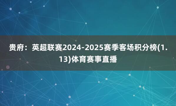 贵府：英超联赛2024-2025赛季客场积分榜(1.13)体育赛事直播