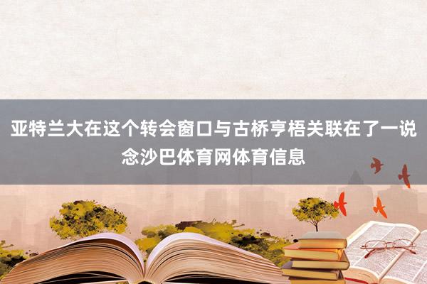 亚特兰大在这个转会窗口与古桥亨梧关联在了一说念沙巴体育网体育信息
