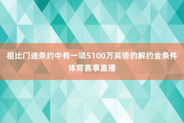 祖比门迪条约中有一项5100万英镑的解约金条件体育赛事直播