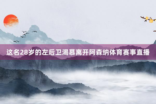 这名28岁的左后卫渴慕离开阿森纳体育赛事直播