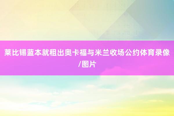 莱比锡蓝本就租出奥卡福与米兰收场公约体育录像/图片