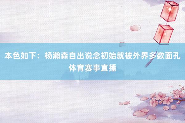 本色如下：杨瀚森自出说念初始就被外界多数面孔体育赛事直播