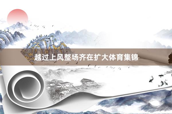 越过上风整场齐在扩大体育集锦