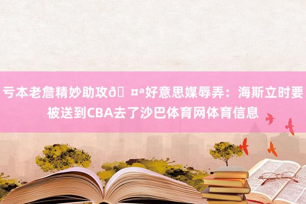 亏本老詹精妙助攻🤪好意思媒辱弄：海斯立时要被送到CBA去了沙巴体育网体育信息