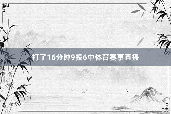 打了16分钟9投6中体育赛事直播