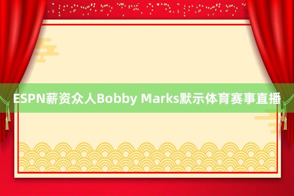 ESPN薪资众人Bobby Marks默示体育赛事直播