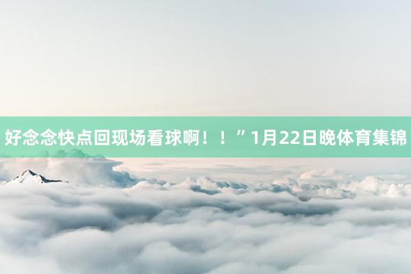 好念念快点回现场看球啊！！”1月22日晚体育集锦