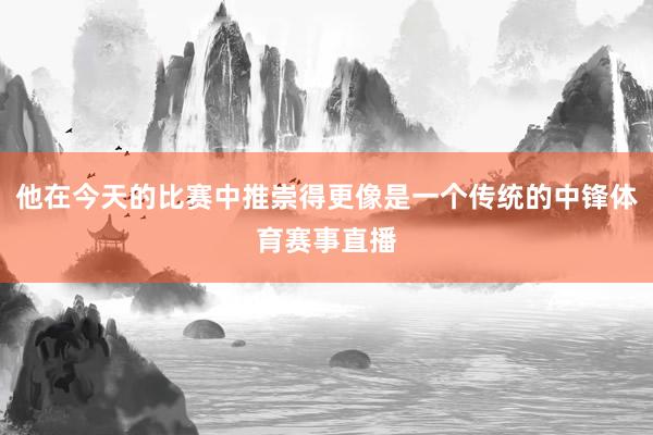 他在今天的比赛中推崇得更像是一个传统的中锋体育赛事直播