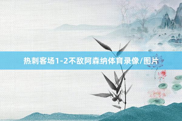 热刺客场1-2不敌阿森纳体育录像/图片