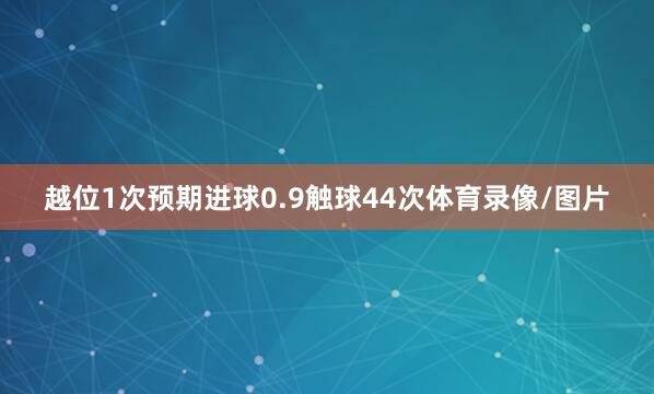 越位1次　　预期进球0.9　　触球44次体育录像/图片