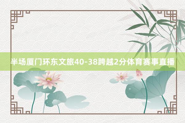 半场厦门环东文旅40-38跨越2分体育赛事直播
