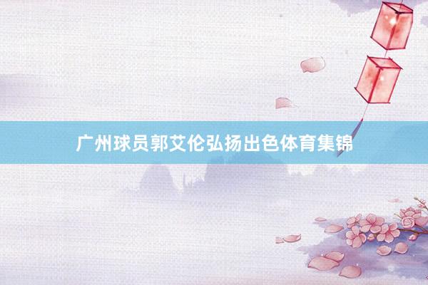广州球员郭艾伦弘扬出色体育集锦