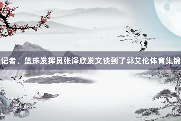 记者、篮球发挥员张泽欣发文谈到了郭艾伦体育集锦