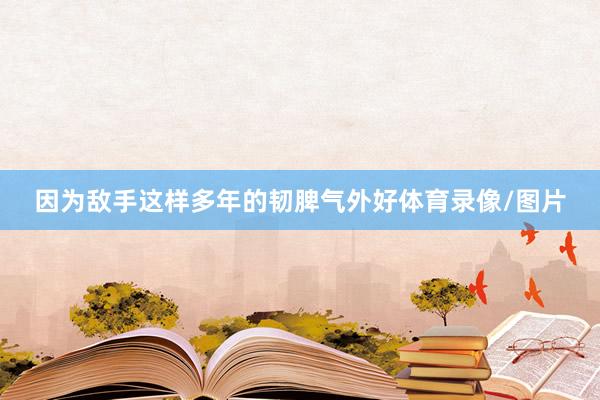 因为敌手这样多年的韧脾气外好体育录像/图片