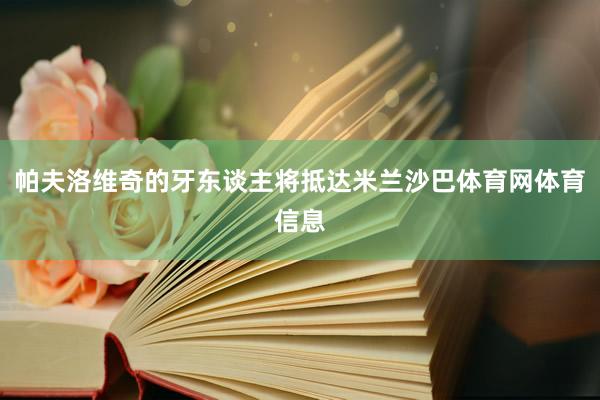 帕夫洛维奇的牙东谈主将抵达米兰沙巴体育网体育信息